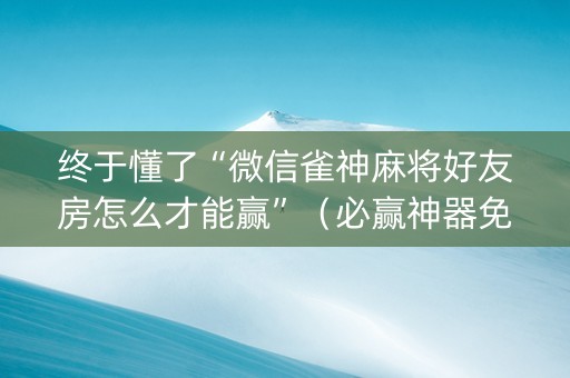 终于懂了“微信雀神麻将好友房怎么才能赢”（必赢神器免费安装)
