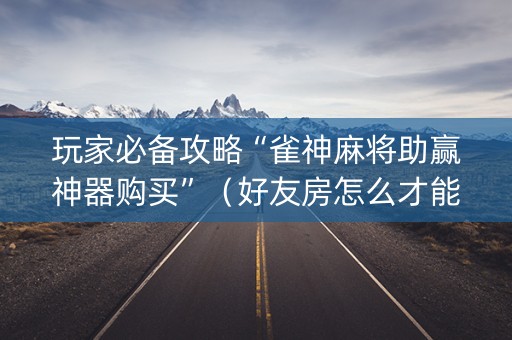 玩家必备攻略“雀神麻将助赢神器购买”（好友房怎么才能赢)