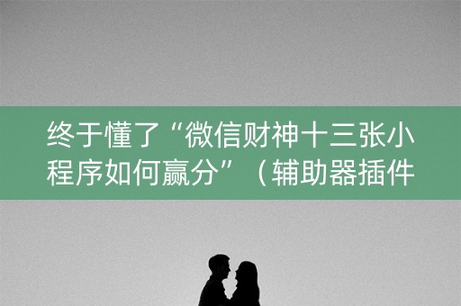 终于懂了“微信财神十三张小程序如何赢分”（辅助器插件)