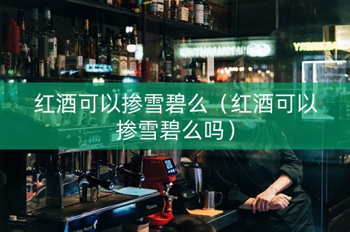 红酒可以掺雪碧么（红酒可以掺雪碧么吗）