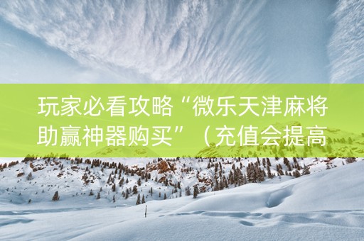 玩家必看攻略“微乐天津麻将助赢神器购买”（充值会提高胜率么)