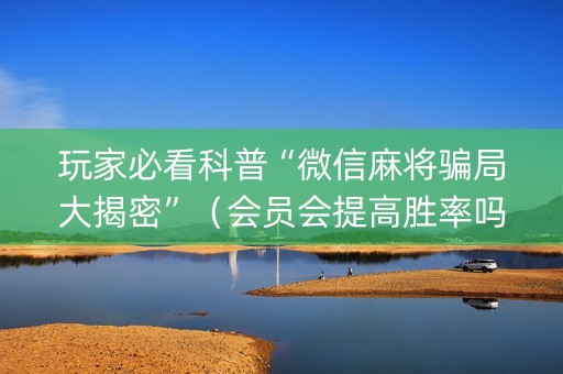 玩家必看科普“微信麻将骗局大揭密”（会员会提高胜率吗)