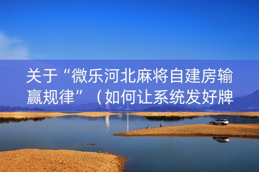关于“微乐河北麻将自建房输赢规律”（如何让系统发好牌)