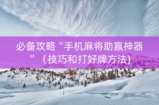 必备攻略“手机麻将助赢神器”（技巧和打好牌方法)