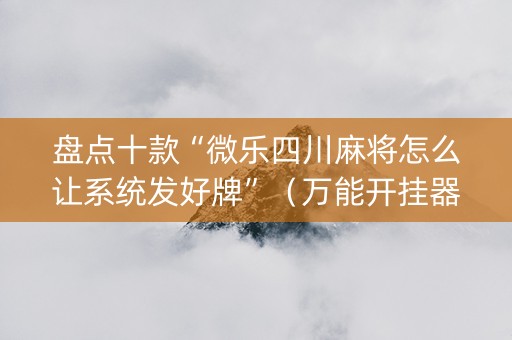 盘点十款“微乐四川麻将怎么让系统发好牌”（万能开挂器)