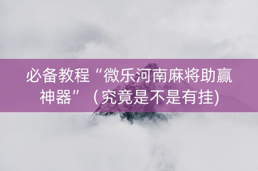 必备教程“微乐河南麻将助赢神器”（究竟是不是有挂)