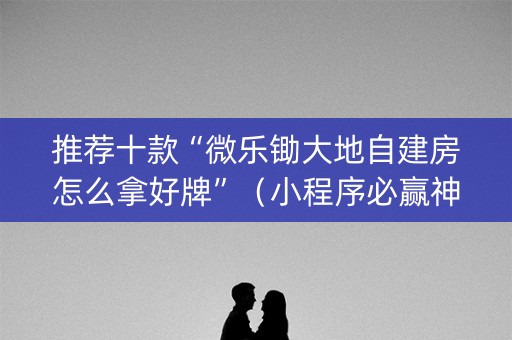 推荐十款“微乐锄大地自建房怎么拿好牌”（小程序必赢神器)