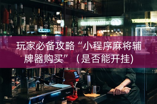 玩家必备攻略“小程序麻将辅牌器购买”（是否能开挂)