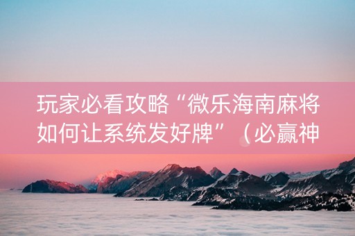 玩家必看攻略“微乐海南麻将如何让系统发好牌”（必赢神器)