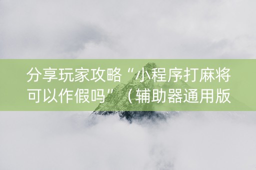 分享玩家攻略“小程序打麻将可以作假吗”（辅助器通用版)