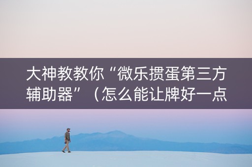 大神教教你“微乐掼蛋第三方辅助器”（怎么能让牌好一点)