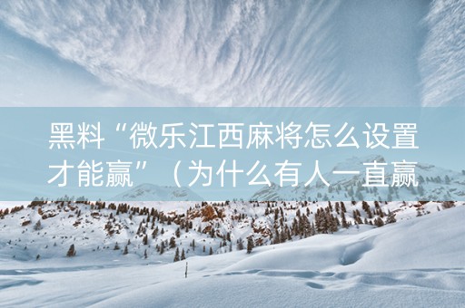 黑料“微乐江西麻将怎么设置才能赢”（为什么有人一直赢)