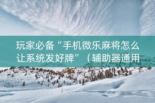 玩家必备“手机微乐麻将怎么让系统发好牌”（辅助器通用版)