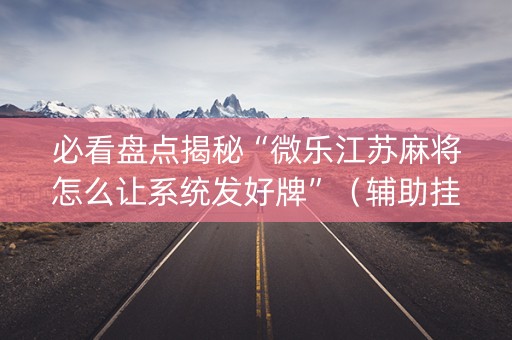 必看盘点揭秘“微乐江苏麻将怎么让系统发好牌”（辅助挂发牌规律)
