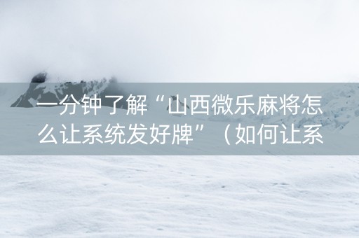 一分钟了解“山西微乐麻将怎么让系统发好牌”（如何让系统发好牌)