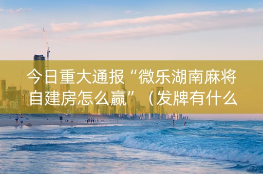 今日重大通报“微乐湖南麻将自建房怎么赢”（发牌有什么规律吗)