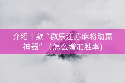 介绍十款“微乐江苏麻将助赢神器”（怎么增加胜率)