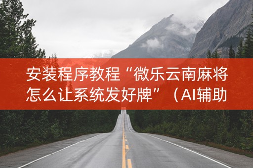 安装程序教程“微乐云南麻将怎么让系统发好牌”（AI辅助胡牌规则)