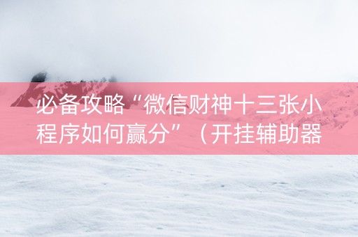 必备攻略“微信财神十三张小程序如何赢分”（开挂辅助器脚本)