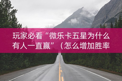 玩家必看“微乐卡五星为什么有人一直赢”（怎么增加胜率)