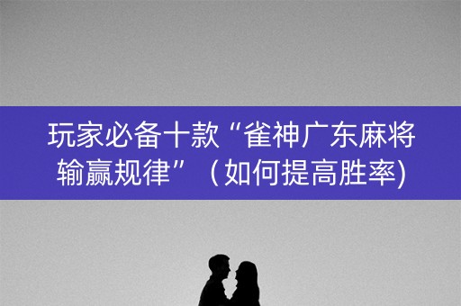 玩家必备十款“雀神广东麻将输赢规律”（如何提高胜率)