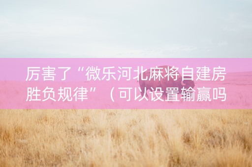 厉害了“微乐河北麻将自建房胜负规律”（可以设置输赢吗)