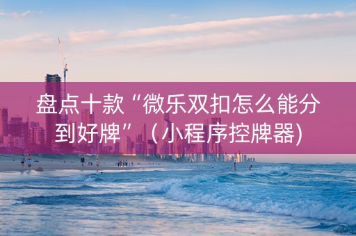 盘点十款“微乐双扣怎么能分到好牌”（小程序控牌器)