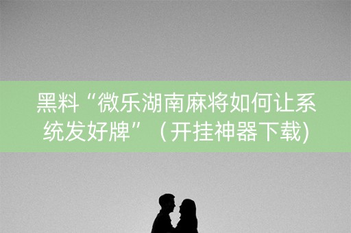黑料“微乐湖南麻将如何让系统发好牌”（开挂神器下载)