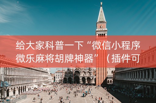 给大家科普一下“微信小程序微乐麻将胡牌神器”（插件可信吗)
