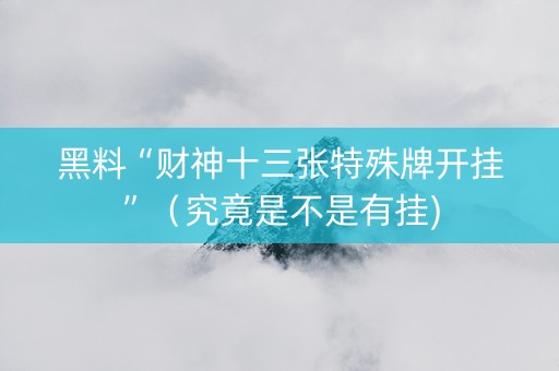 黑料“财神十三张特殊牌开挂”（究竟是不是有挂)