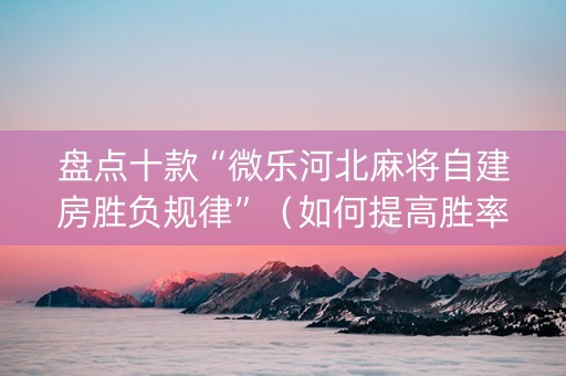 盘点十款“微乐河北麻将自建房胜负规律”（如何提高胜率)