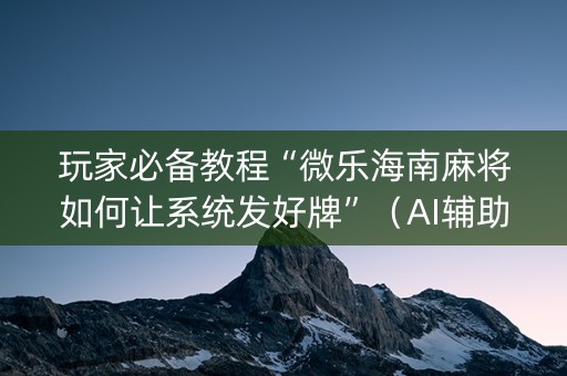 玩家必备教程“微乐海南麻将如何让系统发好牌”（AI辅助胡牌规则)