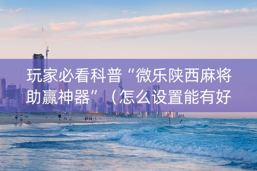 玩家必看科普“微乐陕西麻将助赢神器”（怎么设置能有好牌)