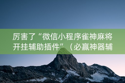 厉害了“微信小程序雀神麻将开挂辅助插件”（必赢神器辅助器)