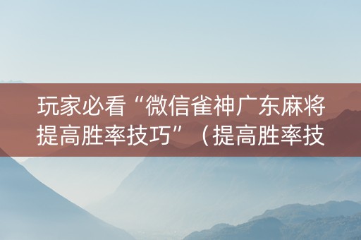 玩家必看“微信雀神广东麻将提高胜率技巧”（提高胜率技巧)