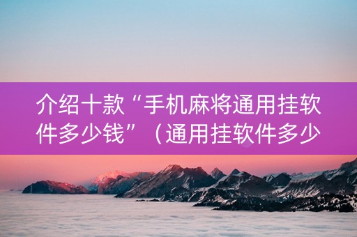 介绍十款“手机麻将通用挂软件多少钱”（通用挂软件多少钱)