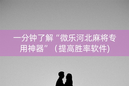 一分钟了解“微乐河北麻将专用神器”（提高胜率软件)
