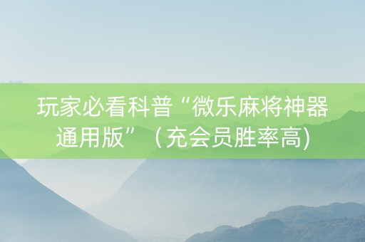 玩家必看科普“微乐麻将神器通用版”（充会员胜率高)
