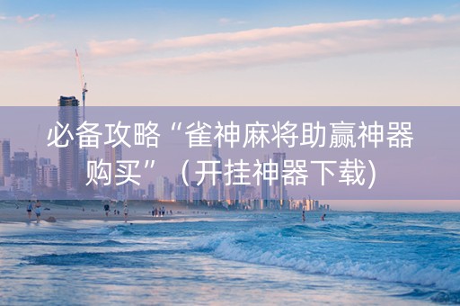 必备攻略“雀神麻将助赢神器购买”（开挂神器下载)