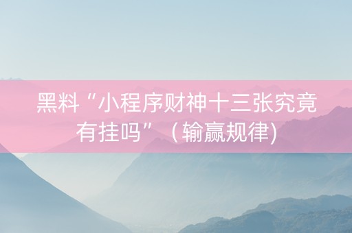 黑料“小程序财神十三张究竟有挂吗”（输赢规律)