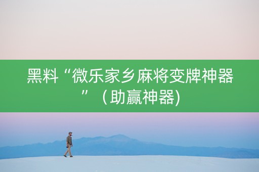 黑料“微乐家乡麻将变牌神器”（助赢神器)