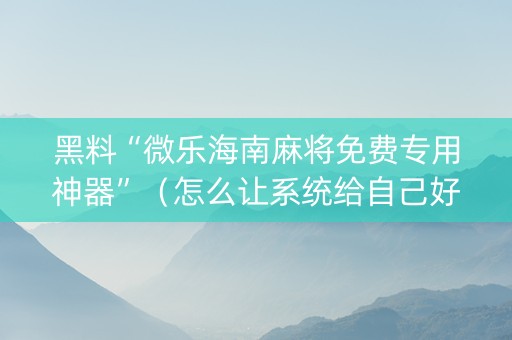 黑料“微乐海南麻将免费专用神器”（怎么让系统给自己好牌)