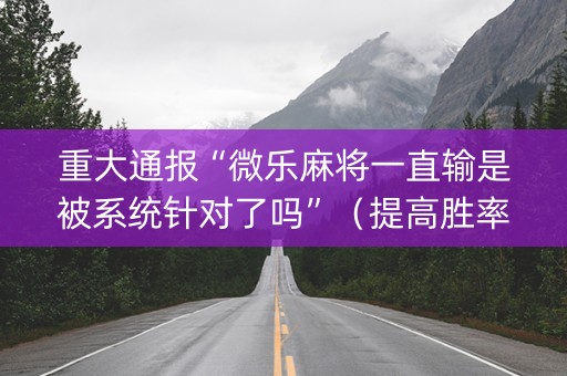 重大通报“微乐麻将一直输是被系统针对了吗”（提高胜率软件)