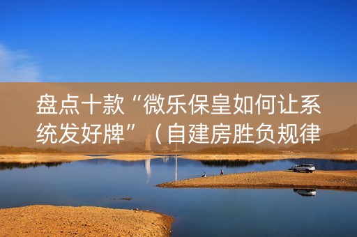 盘点十款“微乐保皇如何让系统发好牌”（自建房胜负规律)