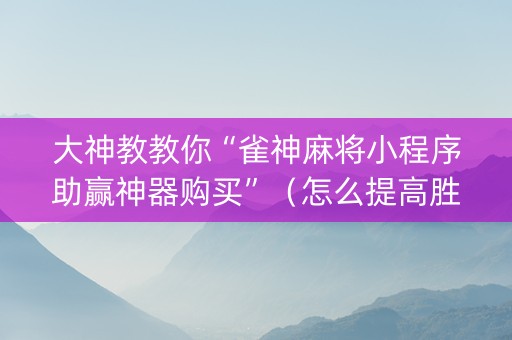 大神教教你“雀神麻将小程序助赢神器购买”（怎么提高胜率)