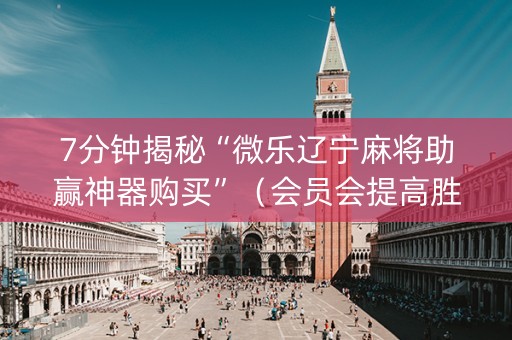 7分钟揭秘“微乐辽宁麻将助赢神器购买”（会员会提高胜率吗)
