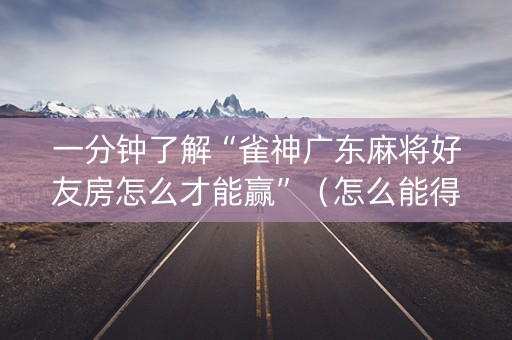 一分钟了解“雀神广东麻将好友房怎么才能赢”（怎么能得到好牌)