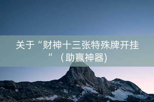 关于“财神十三张特殊牌开挂”（助赢神器)