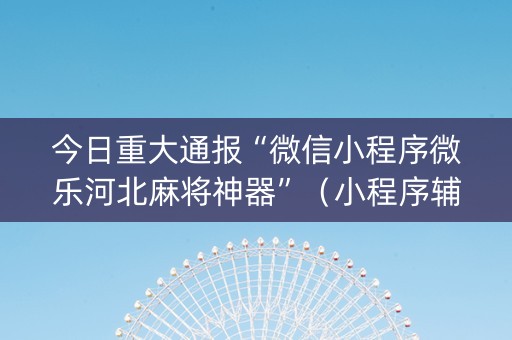 今日重大通报“微信小程序微乐河北麻将神器”（小程序辅助软件)
