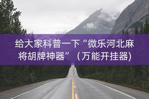 给大家科普一下“微乐河北麻将胡牌神器”（万能开挂器)